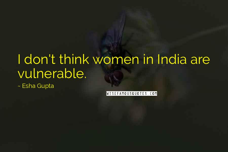 Esha Gupta Quotes: I don't think women in India are vulnerable.