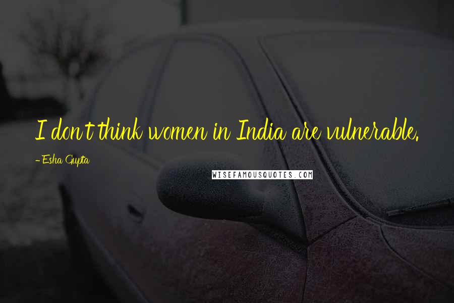 Esha Gupta Quotes: I don't think women in India are vulnerable.