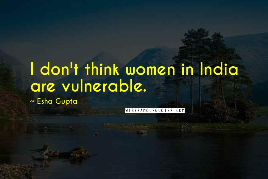 Esha Gupta Quotes: I don't think women in India are vulnerable.