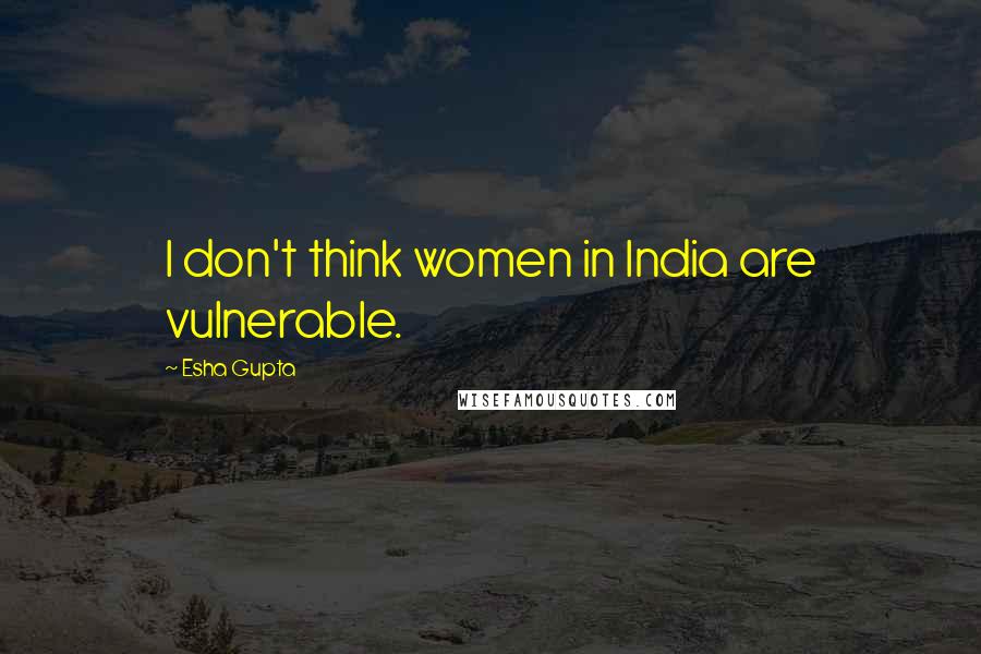 Esha Gupta Quotes: I don't think women in India are vulnerable.