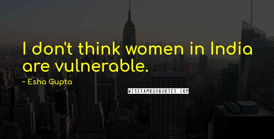 Esha Gupta Quotes: I don't think women in India are vulnerable.