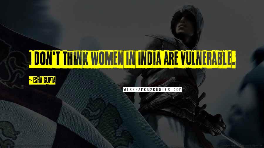 Esha Gupta Quotes: I don't think women in India are vulnerable.