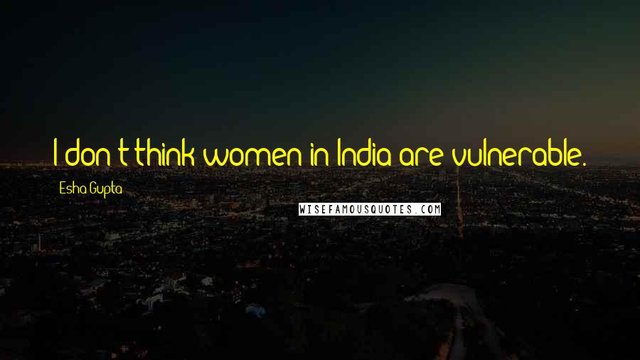 Esha Gupta Quotes: I don't think women in India are vulnerable.