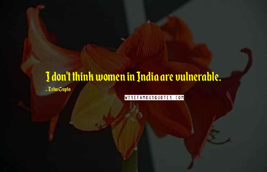 Esha Gupta Quotes: I don't think women in India are vulnerable.