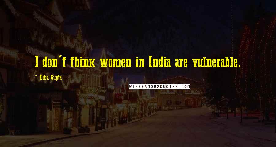 Esha Gupta Quotes: I don't think women in India are vulnerable.