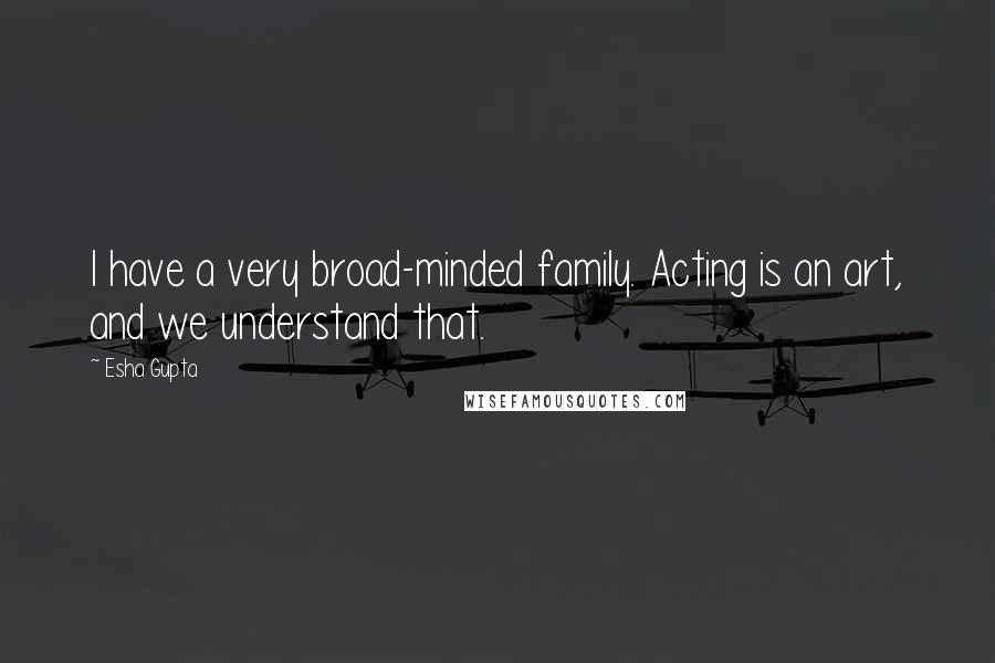 Esha Gupta Quotes: I have a very broad-minded family. Acting is an art, and we understand that.