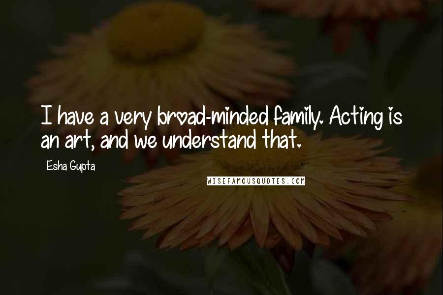 Esha Gupta Quotes: I have a very broad-minded family. Acting is an art, and we understand that.