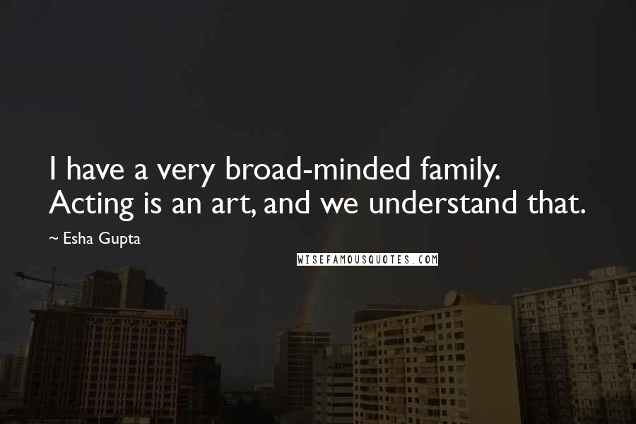 Esha Gupta Quotes: I have a very broad-minded family. Acting is an art, and we understand that.