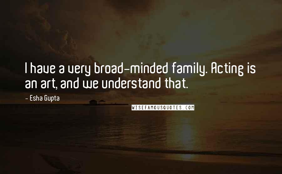 Esha Gupta Quotes: I have a very broad-minded family. Acting is an art, and we understand that.