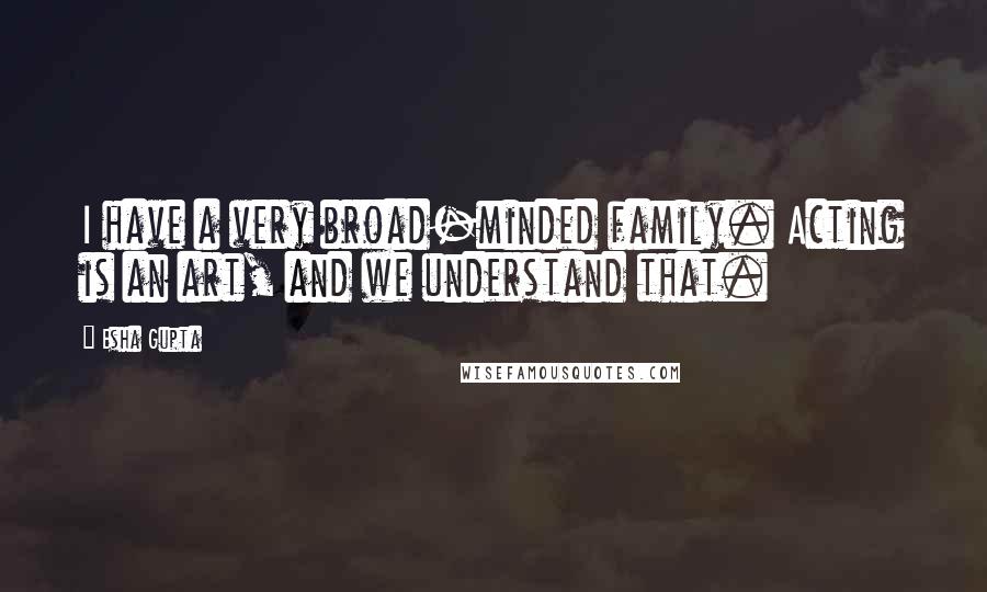 Esha Gupta Quotes: I have a very broad-minded family. Acting is an art, and we understand that.