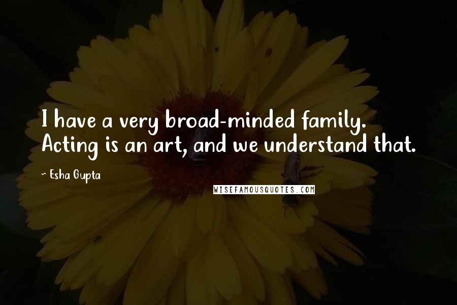 Esha Gupta Quotes: I have a very broad-minded family. Acting is an art, and we understand that.