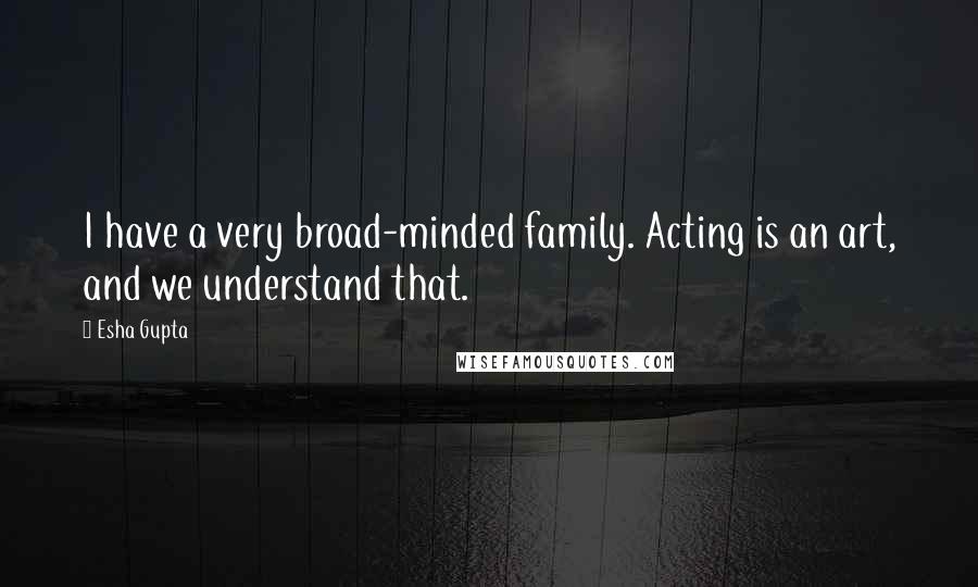 Esha Gupta Quotes: I have a very broad-minded family. Acting is an art, and we understand that.