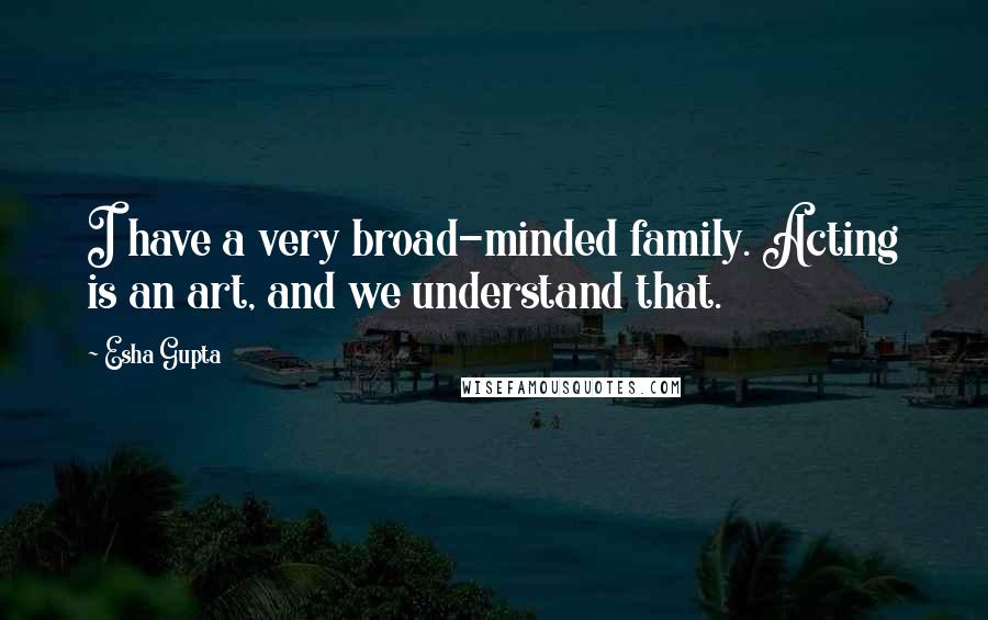 Esha Gupta Quotes: I have a very broad-minded family. Acting is an art, and we understand that.