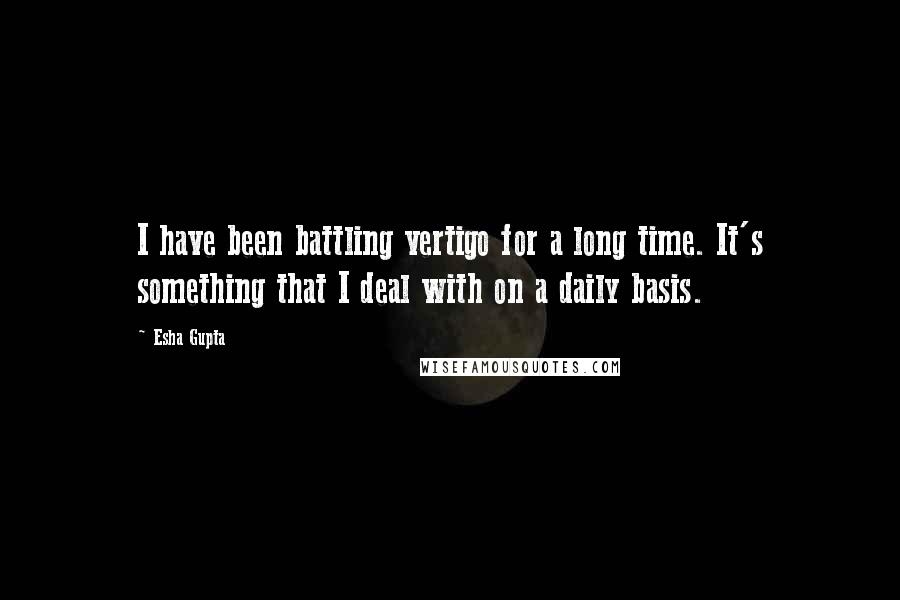 Esha Gupta Quotes: I have been battling vertigo for a long time. It's something that I deal with on a daily basis.