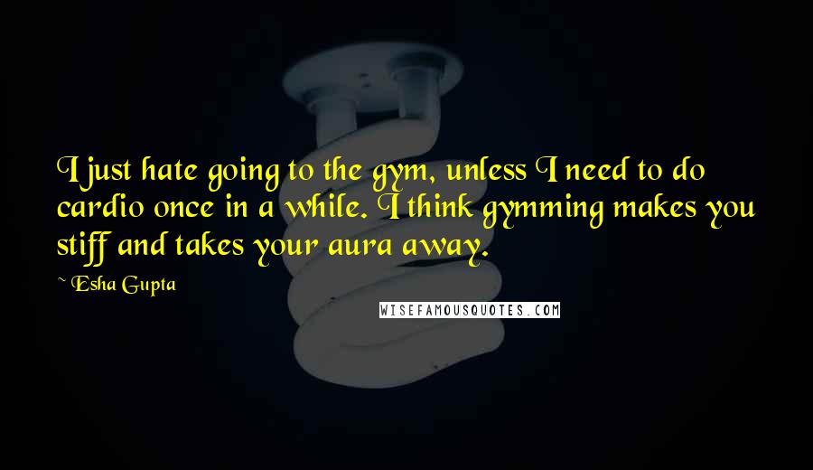 Esha Gupta Quotes: I just hate going to the gym, unless I need to do cardio once in a while. I think gymming makes you stiff and takes your aura away.