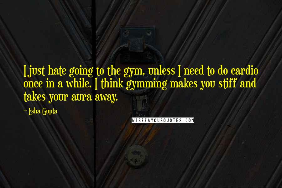 Esha Gupta Quotes: I just hate going to the gym, unless I need to do cardio once in a while. I think gymming makes you stiff and takes your aura away.