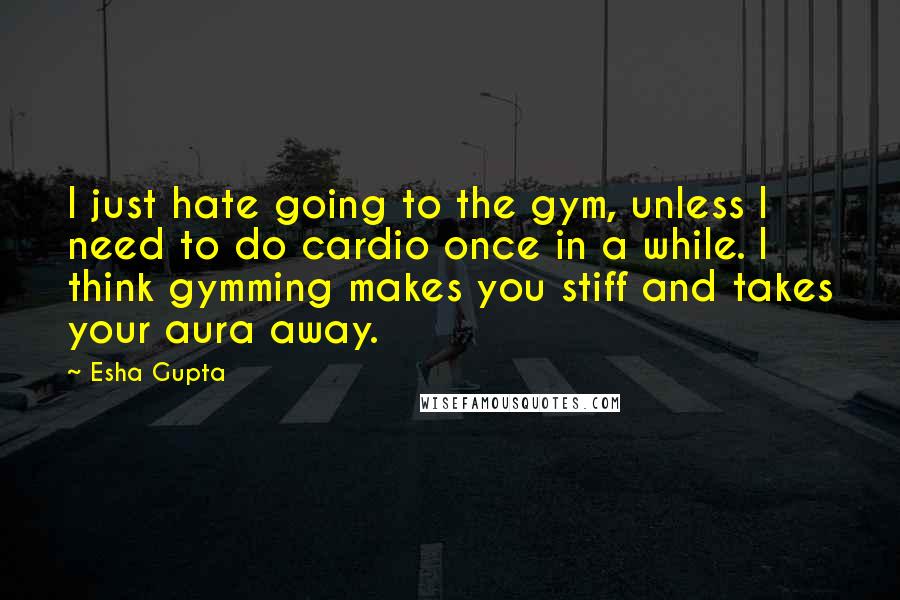 Esha Gupta Quotes: I just hate going to the gym, unless I need to do cardio once in a while. I think gymming makes you stiff and takes your aura away.