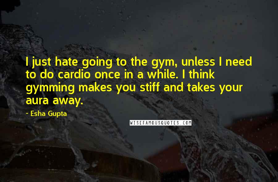 Esha Gupta Quotes: I just hate going to the gym, unless I need to do cardio once in a while. I think gymming makes you stiff and takes your aura away.