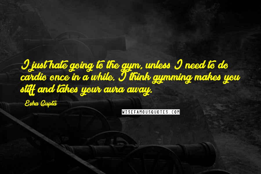 Esha Gupta Quotes: I just hate going to the gym, unless I need to do cardio once in a while. I think gymming makes you stiff and takes your aura away.