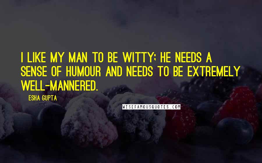Esha Gupta Quotes: I like my man to be witty; he needs a sense of humour and needs to be extremely well-mannered.