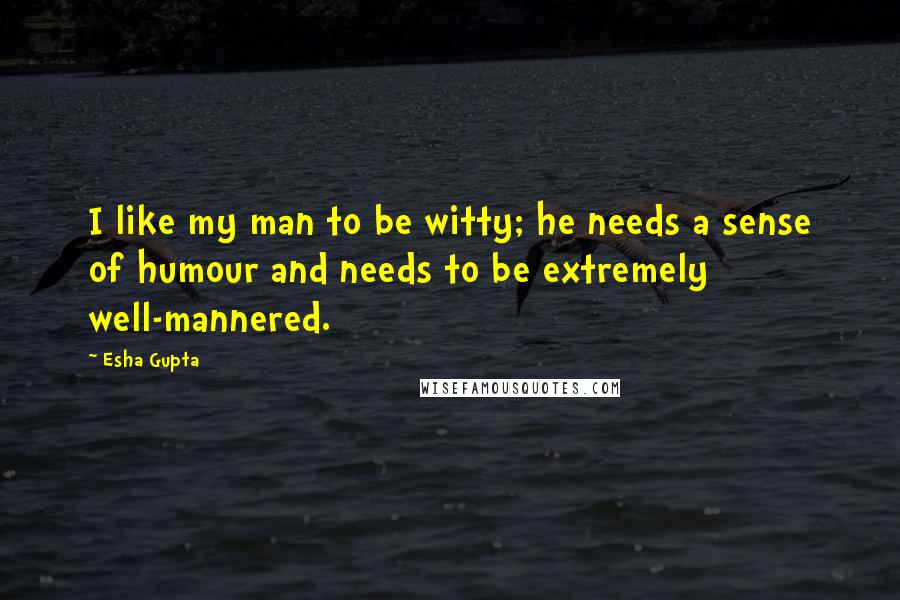 Esha Gupta Quotes: I like my man to be witty; he needs a sense of humour and needs to be extremely well-mannered.