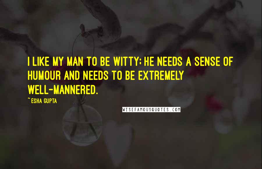 Esha Gupta Quotes: I like my man to be witty; he needs a sense of humour and needs to be extremely well-mannered.