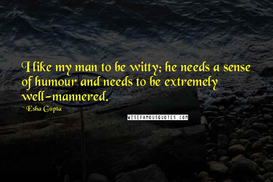 Esha Gupta Quotes: I like my man to be witty; he needs a sense of humour and needs to be extremely well-mannered.