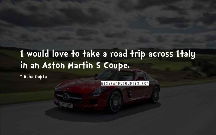 Esha Gupta Quotes: I would love to take a road trip across Italy in an Aston Martin S Coupe.