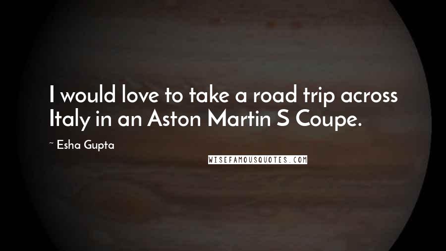 Esha Gupta Quotes: I would love to take a road trip across Italy in an Aston Martin S Coupe.