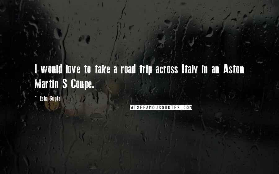 Esha Gupta Quotes: I would love to take a road trip across Italy in an Aston Martin S Coupe.