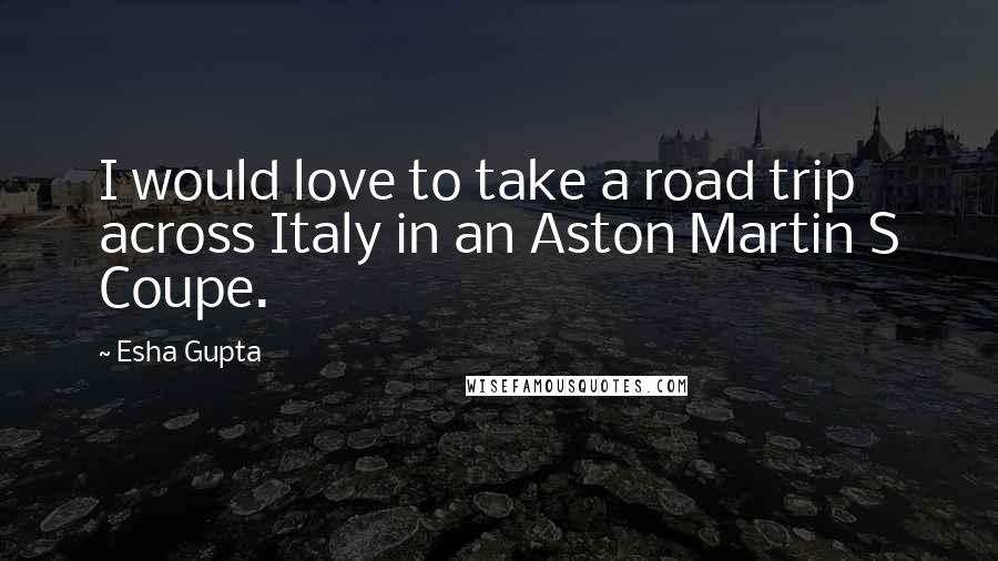 Esha Gupta Quotes: I would love to take a road trip across Italy in an Aston Martin S Coupe.