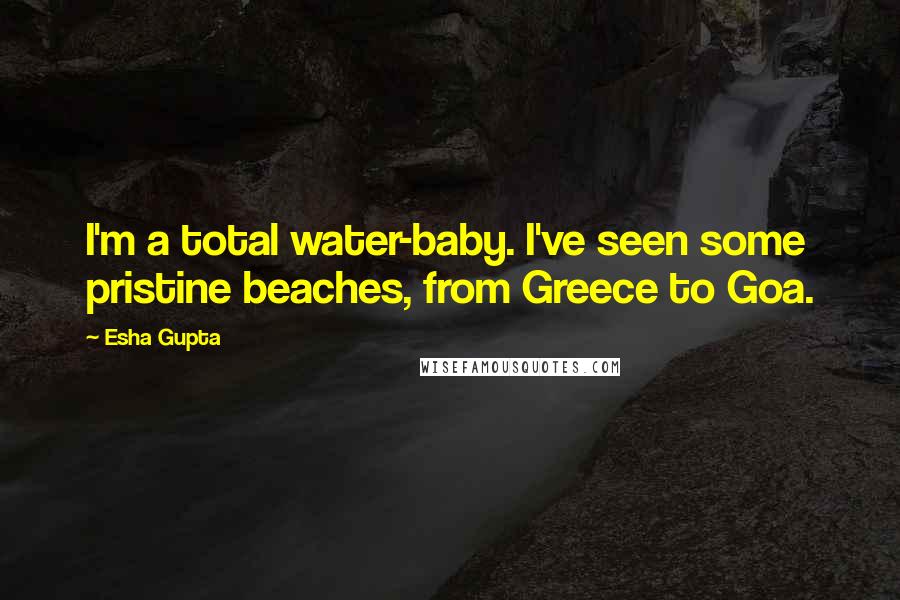 Esha Gupta Quotes: I'm a total water-baby. I've seen some pristine beaches, from Greece to Goa.