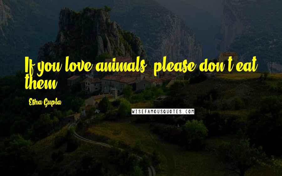 Esha Gupta Quotes: If you love animals, please don't eat them.