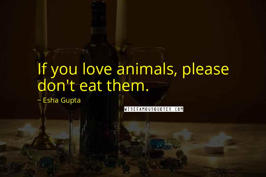 Esha Gupta Quotes: If you love animals, please don't eat them.