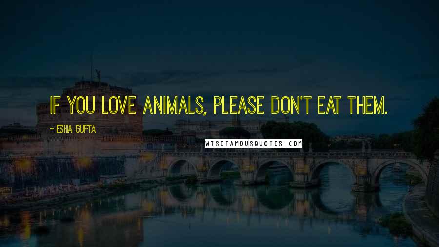 Esha Gupta Quotes: If you love animals, please don't eat them.