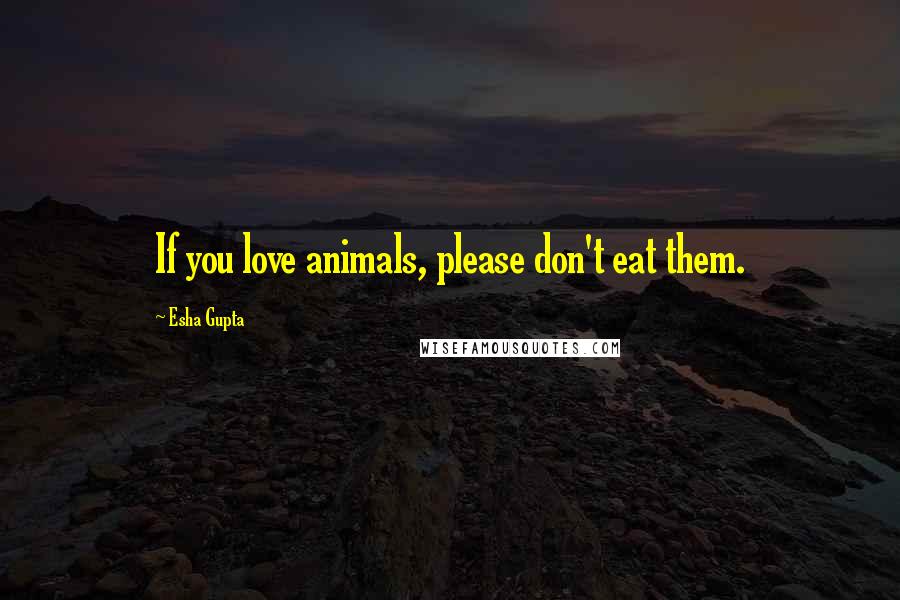 Esha Gupta Quotes: If you love animals, please don't eat them.