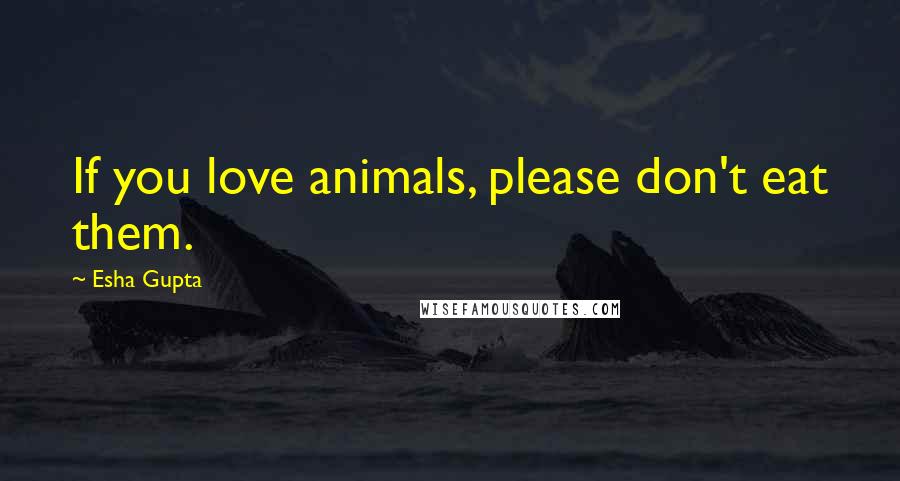 Esha Gupta Quotes: If you love animals, please don't eat them.