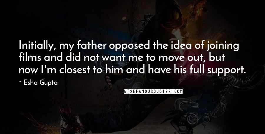 Esha Gupta Quotes: Initially, my father opposed the idea of joining films and did not want me to move out, but now I'm closest to him and have his full support.