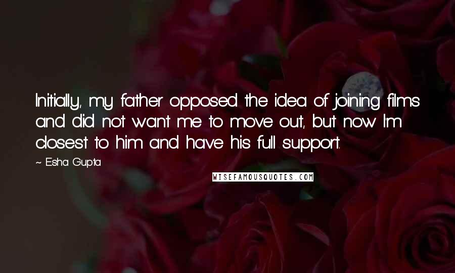 Esha Gupta Quotes: Initially, my father opposed the idea of joining films and did not want me to move out, but now I'm closest to him and have his full support.