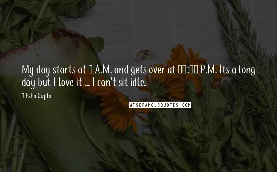 Esha Gupta Quotes: My day starts at 5 A.M. and gets over at 10:30 P.M. Its a long day but I love it ... I can't sit idle.