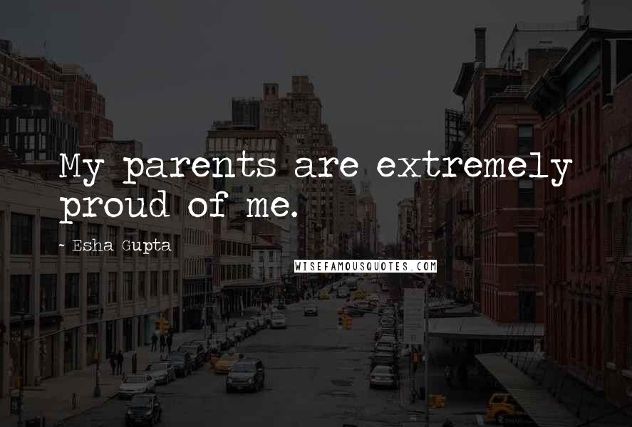 Esha Gupta Quotes: My parents are extremely proud of me.