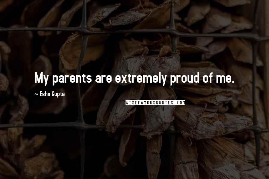 Esha Gupta Quotes: My parents are extremely proud of me.