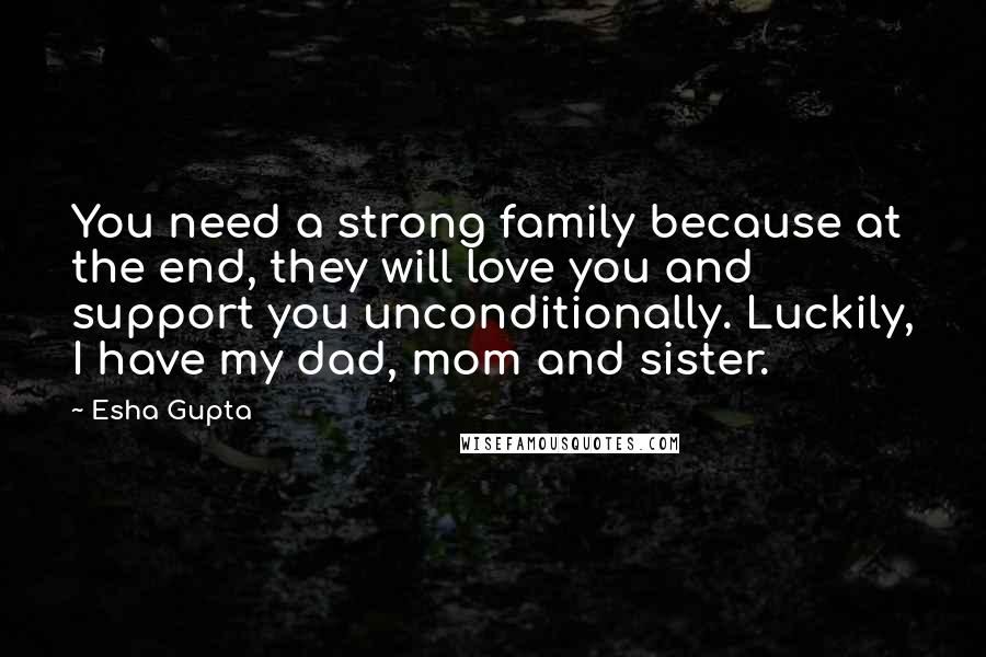 Esha Gupta Quotes: You need a strong family because at the end, they will love you and support you unconditionally. Luckily, I have my dad, mom and sister.