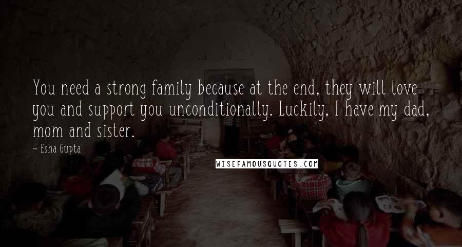 Esha Gupta Quotes: You need a strong family because at the end, they will love you and support you unconditionally. Luckily, I have my dad, mom and sister.