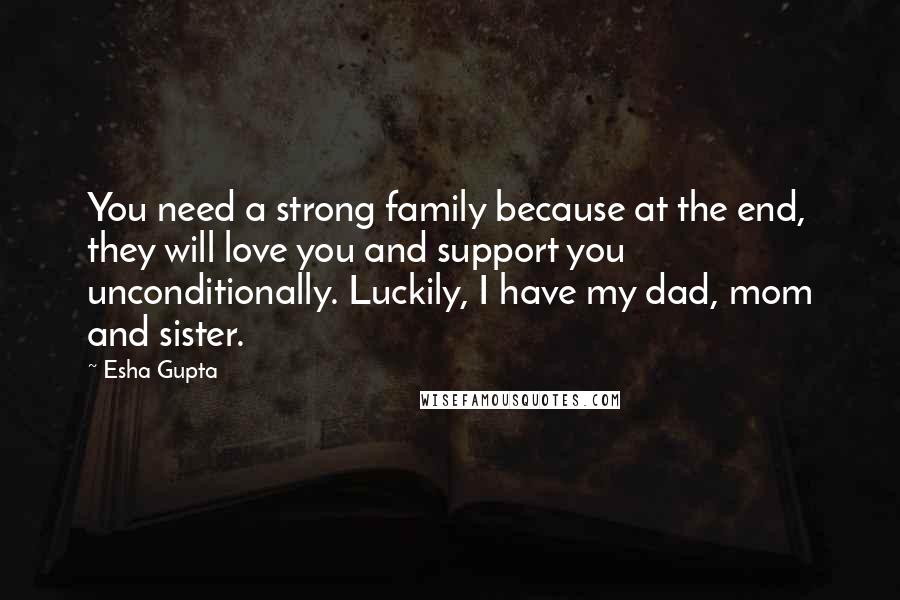 Esha Gupta Quotes: You need a strong family because at the end, they will love you and support you unconditionally. Luckily, I have my dad, mom and sister.