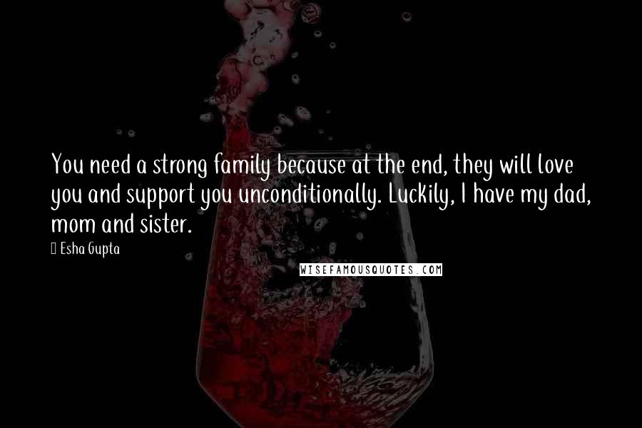 Esha Gupta Quotes: You need a strong family because at the end, they will love you and support you unconditionally. Luckily, I have my dad, mom and sister.