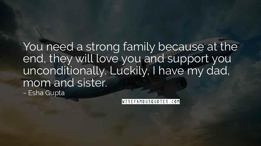 Esha Gupta Quotes: You need a strong family because at the end, they will love you and support you unconditionally. Luckily, I have my dad, mom and sister.