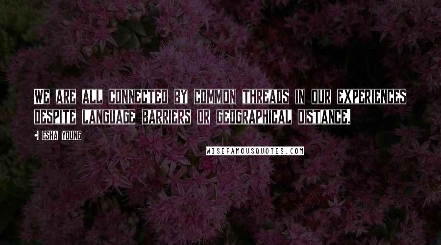 Esha Young Quotes: We are all connected by common threads in our experiences despite language barriers or geographical distance.