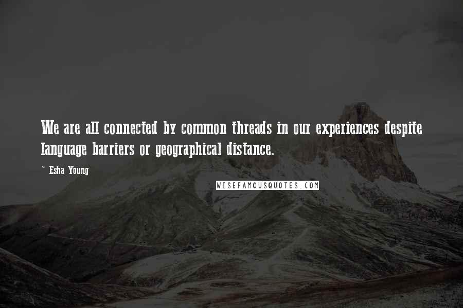 Esha Young Quotes: We are all connected by common threads in our experiences despite language barriers or geographical distance.