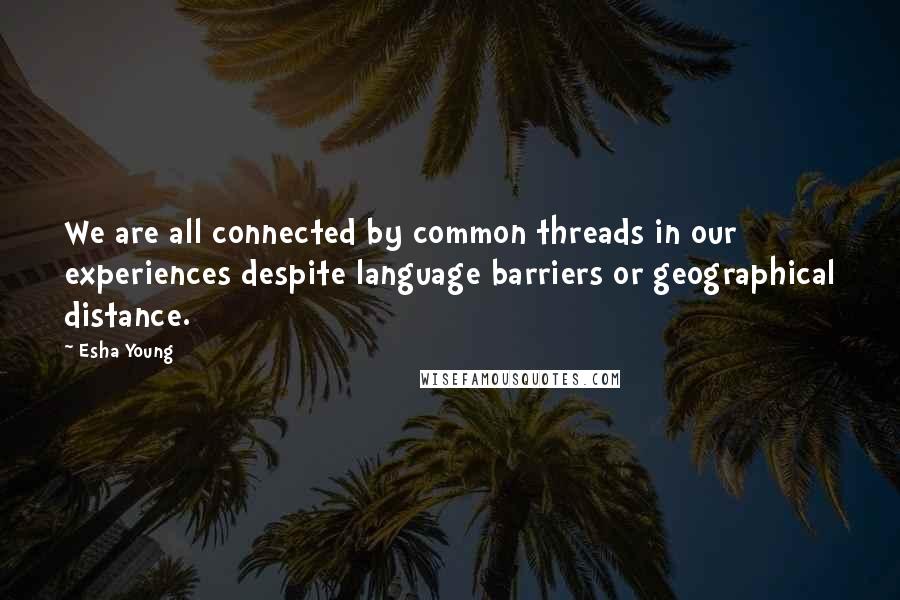 Esha Young Quotes: We are all connected by common threads in our experiences despite language barriers or geographical distance.